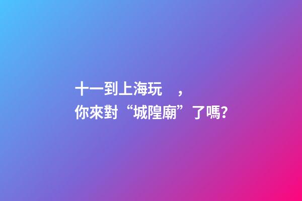 十一到上海玩，你來對“城隍廟”了嗎？